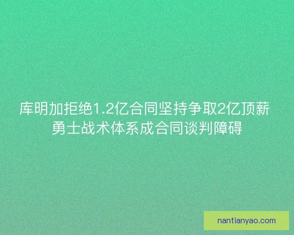 库明加拒绝1.2亿合同坚持争取2亿顶薪 勇士战术体系成合同谈判障碍