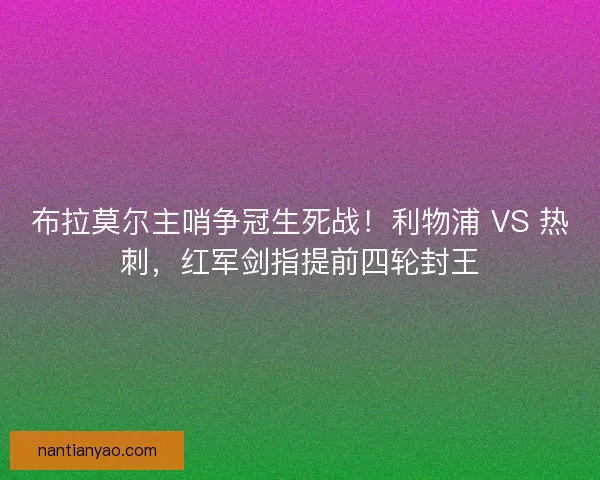 布拉莫尔主哨争冠生死战！利物浦 VS 热刺，红军剑指提前四轮封王