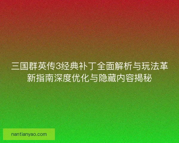 三国群英传3经典补丁全面解析与玩法革新指南深度优化与隐藏内容揭秘