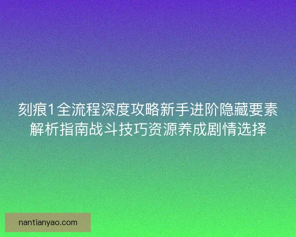 刻痕1全流程深度攻略新手进阶隐藏要素解析指南战斗技巧资源养成剧情选择