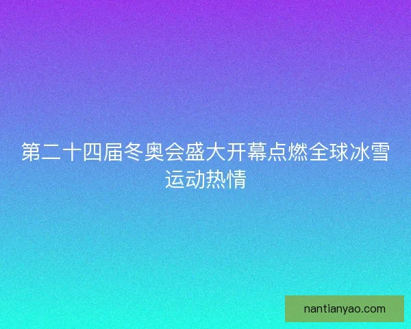 第二十四届冬奥会盛大开幕点燃全球冰雪运动热情